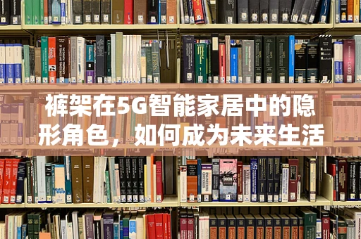 裤架在5G智能家居中的隐形角色，如何成为未来生活的新宠？