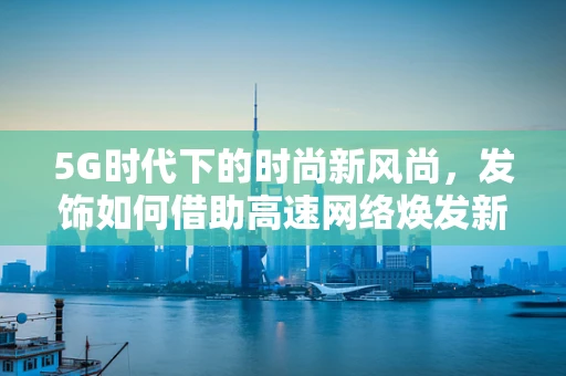 5G时代下的时尚新风尚，发饰如何借助高速网络焕发新生？
