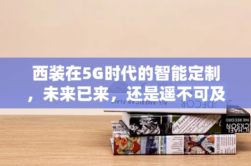 西装在5G时代的智能定制，未来已来，还是遥不可及？