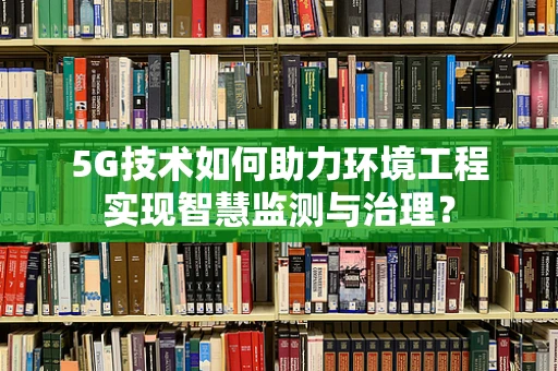 5G技术如何助力环境工程实现智慧监测与治理？