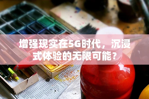 增强现实在5G时代，沉浸式体验的无限可能？