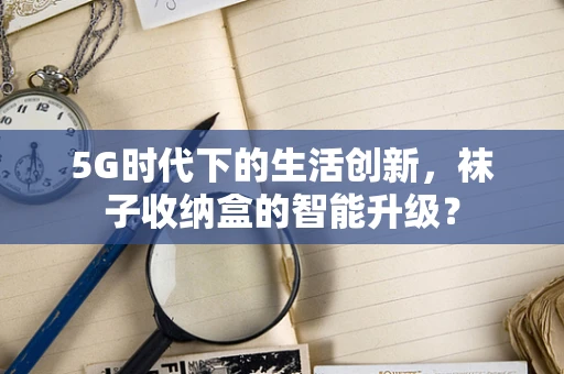 5G时代下的生活创新，袜子收纳盒的智能升级？