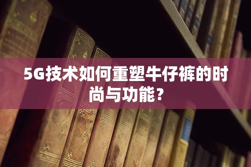 5G技术如何重塑牛仔裤的时尚与功能？