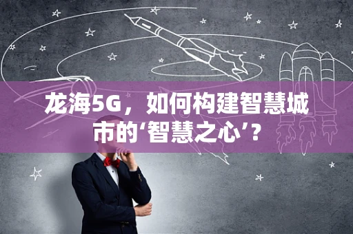龙海5G，如何构建智慧城市的‘智慧之心’？