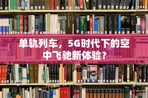 单轨列车，5G时代下的空中飞驰新体验？