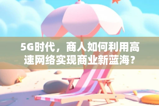 5G时代，商人如何利用高速网络实现商业新蓝海？