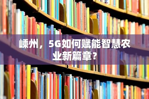 嵊州，5G如何赋能智慧农业新篇章？