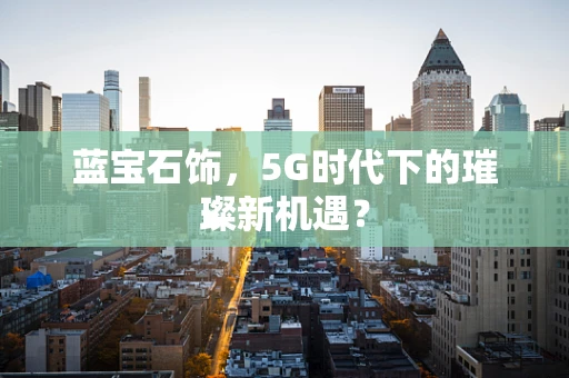 蓝宝石饰，5G时代下的璀璨新机遇？