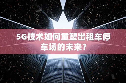 5G技术如何重塑出租车停车场的未来？