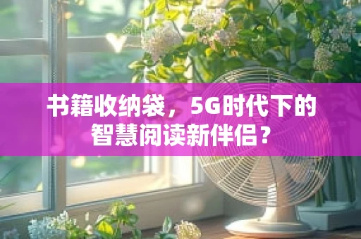 书籍收纳袋，5G时代下的智慧阅读新伴侣？