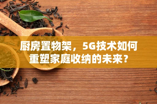 厨房置物架，5G技术如何重塑家庭收纳的未来？