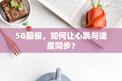5G蹦极，如何让心跳与速度同步？