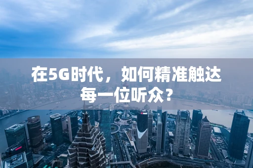 在5G时代，如何精准触达每一位听众？