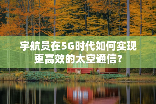宇航员在5G时代如何实现更高效的太空通信？