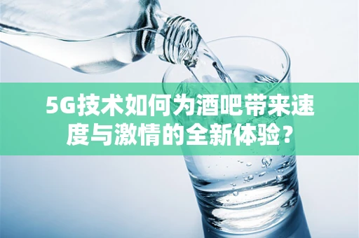 5G技术如何为酒吧带来速度与激情的全新体验？