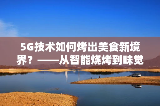 5G技术如何烤出美食新境界？——从智能烧烤到味觉革命的探索