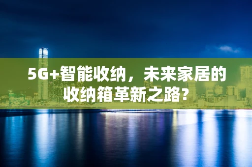 5G+智能收纳，未来家居的收纳箱革新之路？