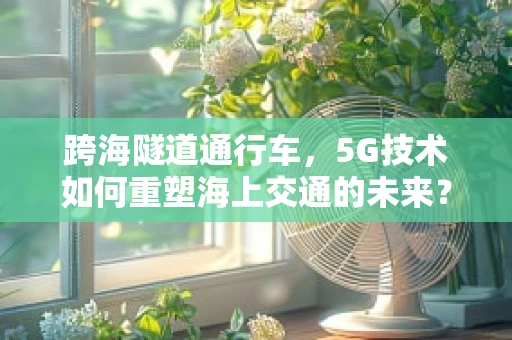 跨海隧道通行车，5G技术如何重塑海上交通的未来？