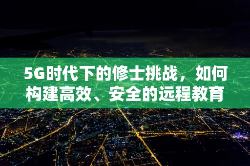 5G时代下的修士挑战，如何构建高效、安全的远程教育平台？