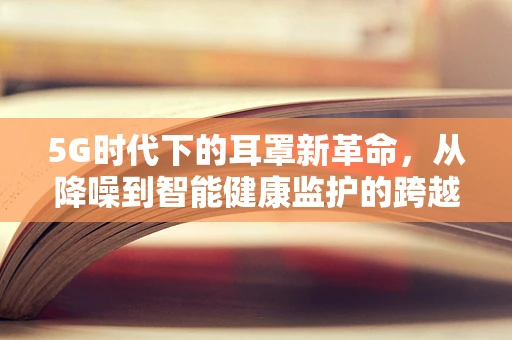5G时代下的耳罩新革命，从降噪到智能健康监护的跨越