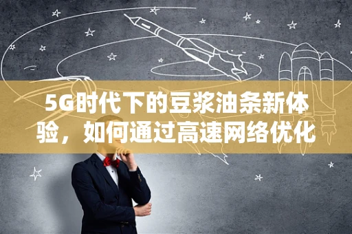 5G时代下的豆浆油条新体验，如何通过高速网络优化传统早餐的数字化升级？