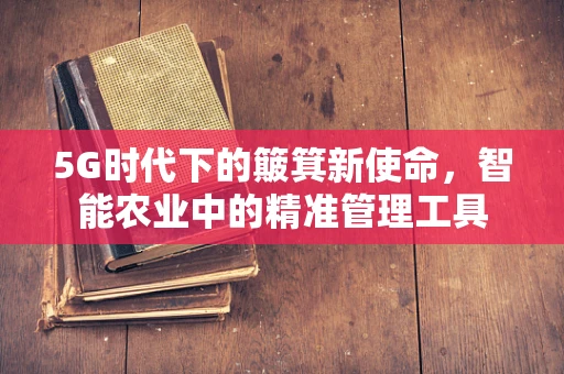 5G时代下的簸箕新使命，智能农业中的精准管理工具