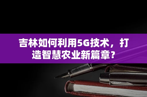 吉林如何利用5G技术，打造智慧农业新篇章？
