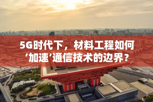 5G时代下，材料工程如何‘加速’通信技术的边界？