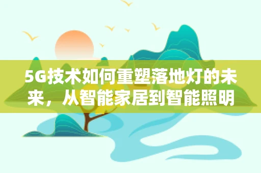 5G技术如何重塑落地灯的未来，从智能家居到智能照明？