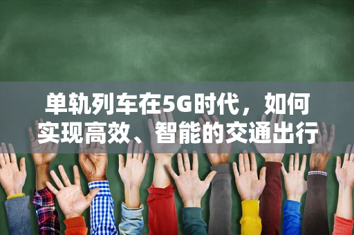 单轨列车在5G时代，如何实现高效、智能的交通出行？