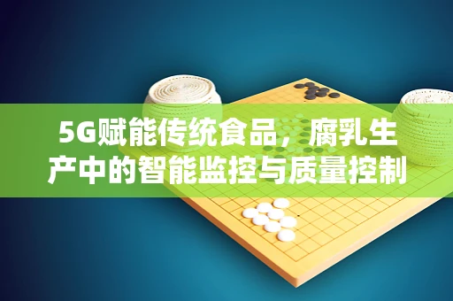 5G赋能传统食品，腐乳生产中的智能监控与质量控制新篇章？