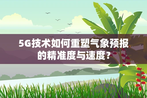 5G技术如何重塑气象预报的精准度与速度？