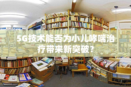 5G技术能否为小儿哮喘治疗带来新突破？