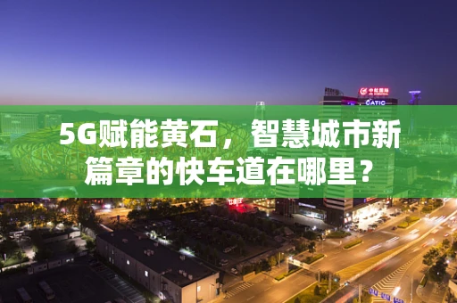 5G赋能黄石，智慧城市新篇章的快车道在哪里？