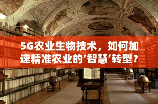 5G农业生物技术，如何加速精准农业的‘智慧’转型？