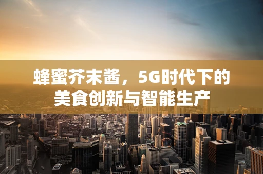 蜂蜜芥末酱，5G时代下的美食创新与智能生产