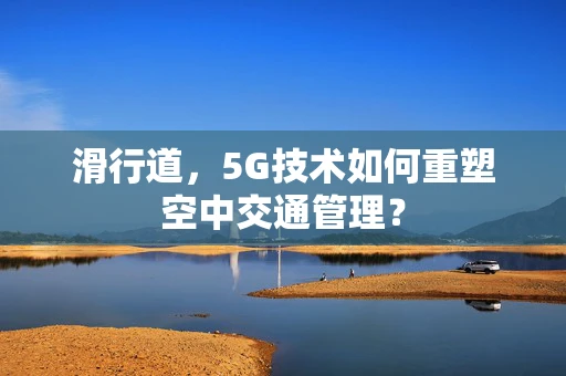 滑行道，5G技术如何重塑空中交通管理？