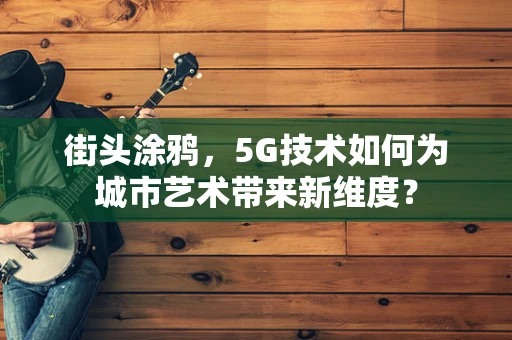 街头涂鸦，5G技术如何为城市艺术带来新维度？