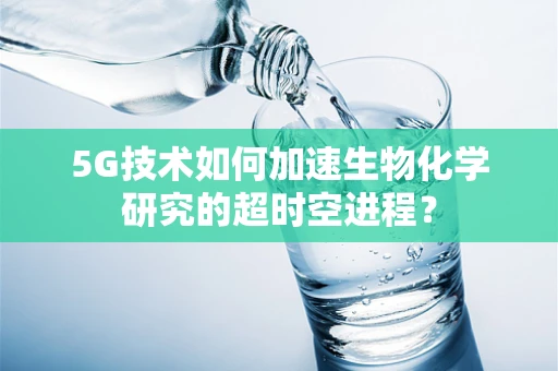 5G技术如何加速生物化学研究的超时空进程？
