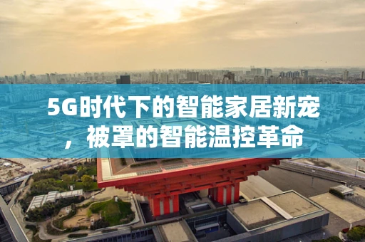 5G时代下的智能家居新宠，被罩的智能温控革命