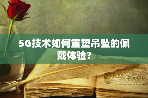 5G技术如何重塑吊坠的佩戴体验？