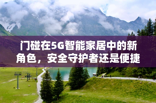 门碰在5G智能家居中的新角色，安全守护者还是便捷助手？
