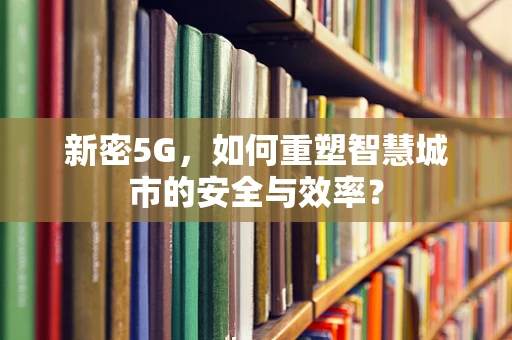 新密5G，如何重塑智慧城市的安全与效率？