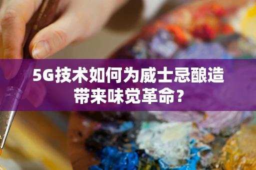 5G技术如何为威士忌酿造带来味觉革命？