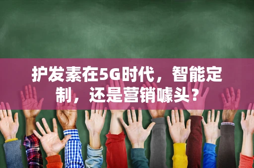护发素在5G时代，智能定制，还是营销噱头？