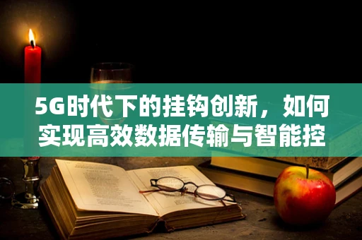 5G时代下的挂钩创新，如何实现高效数据传输与智能控制？