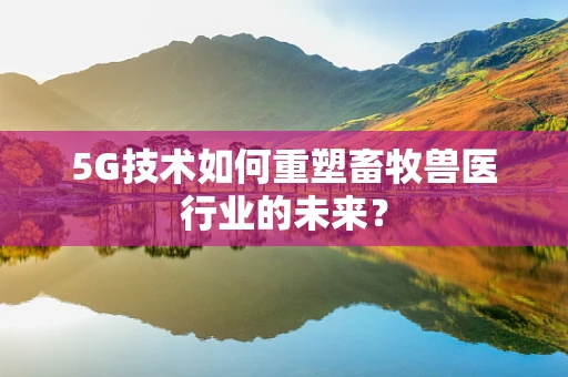 5G技术如何重塑畜牧兽医行业的未来？