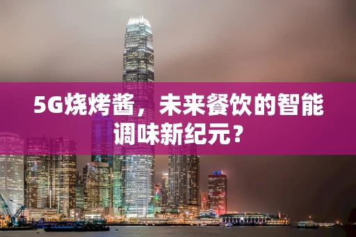 5G烧烤酱，未来餐饮的智能调味新纪元？