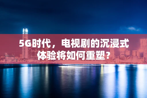 5G时代，电视剧的沉浸式体验将如何重塑？