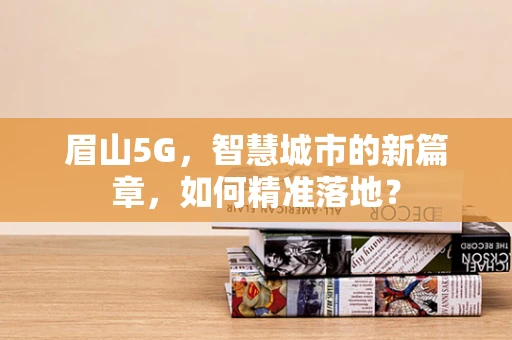 眉山5G，智慧城市的新篇章，如何精准落地？